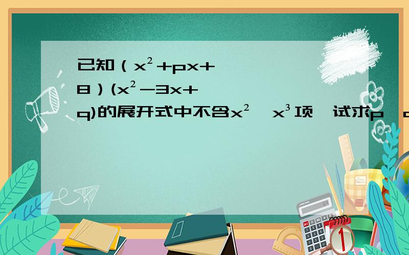 已知（x²+px+8）(x²-3x+q)的展开式中不含x²,x³项,试求p,q的值.