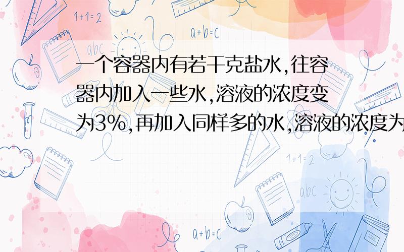 一个容器内有若干克盐水,往容器内加入一些水,溶液的浓度变为3%,再加入同样多的水,溶液的浓度为2%,问第三次再加入同样多的水后,溶液的浓度是多少?A 1.8% B 1.5% C 1% D 0.5%