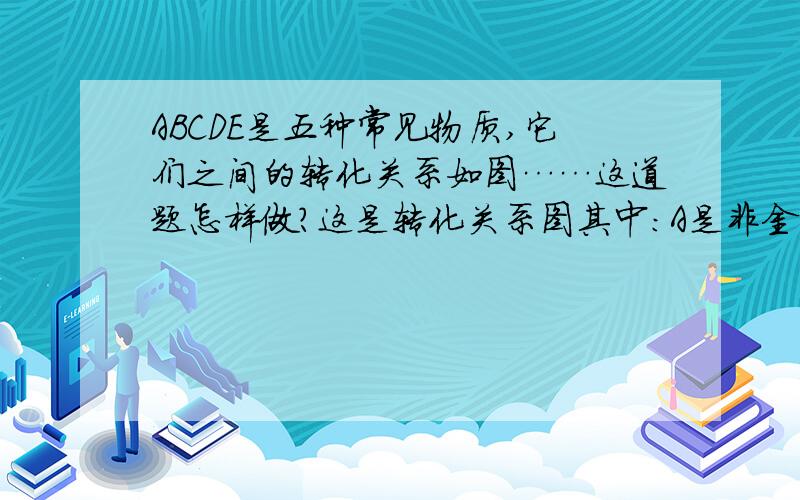 ABCDE是五种常见物质,它们之间的转化关系如图……这道题怎样做?这是转化关系图其中：A是非金属单质,B是A的氢化物回答1、若X是氧气,Y是水,则E可能是————————?2、若X是水,Y是氧气,