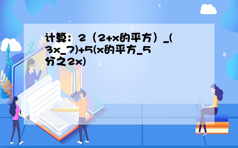 计算：2（2+x的平方）_(3x_7)+5(x的平方_5分之2x)