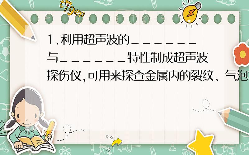 1.利用超声波的______与______特性制成超声波探伤仪,可用来探查金属内的裂纹、气泡等缺陷.2.超声“加湿器”的工作原理是______________________________________.