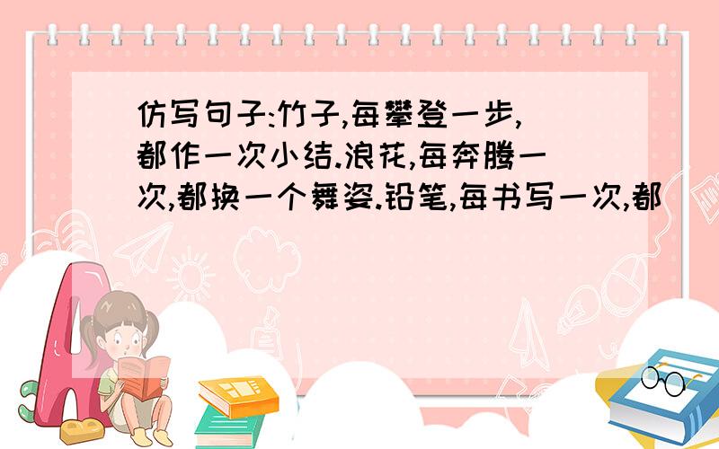 仿写句子:竹子,每攀登一步,都作一次小结.浪花,每奔腾一次,都换一个舞姿.铅笔,每书写一次,都___