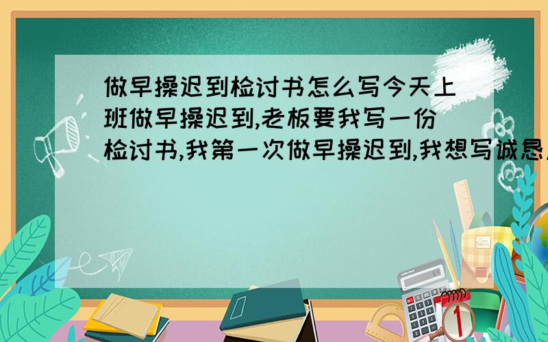 做早操迟到检讨书怎么写今天上班做早操迟到,老板要我写一份检讨书,我第一次做早操迟到,我想写诚恳点又简短点的~有没有多点的idea吖?但是我不是党员,平时也不迟到吖~