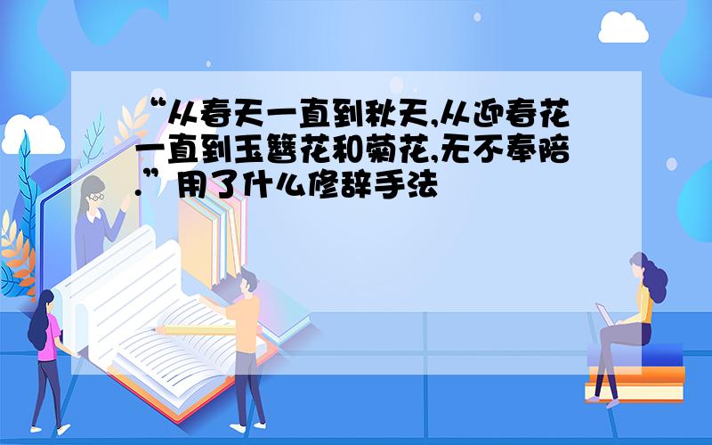 “从春天一直到秋天,从迎春花一直到玉簪花和菊花,无不奉陪.”用了什么修辞手法