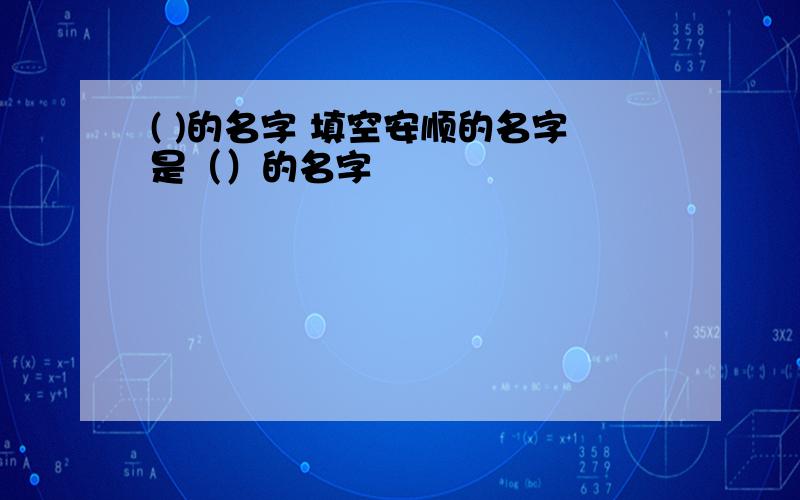 ( )的名字 填空安顺的名字是（）的名字