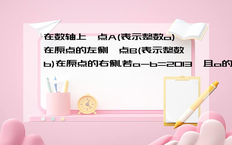 在数轴上,点A(表示整数a)在原点的左侧,点B(表示整数b)在原点的右侧.若a-b=2013,且a的值为