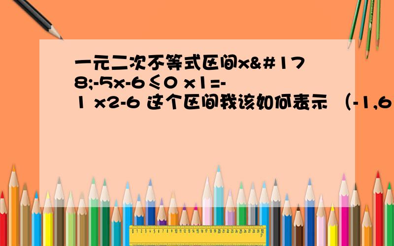 一元二次不等式区间x²-5x-6≤0 x1=-1 x2-6 这个区间我该如何表示 （-1,6）这个样对吗?