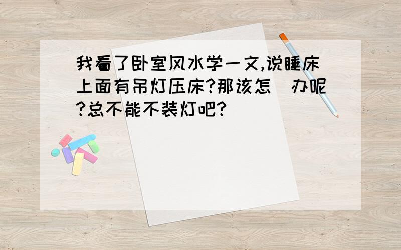 我看了卧室风水学一文,说睡床上面有吊灯压床?那该怎麼办呢?总不能不装灯吧?