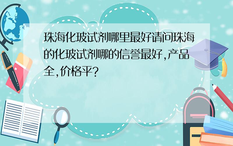 珠海化玻试剂哪里最好请问珠海的化玻试剂哪的信誉最好,产品全,价格平?