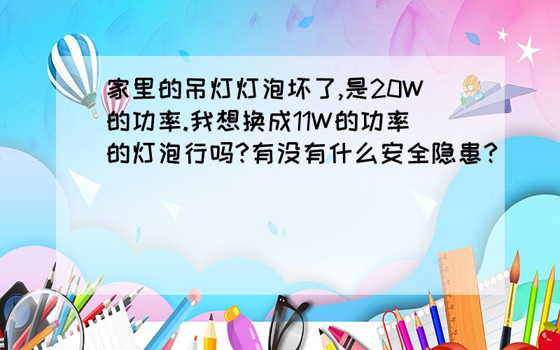 家里的吊灯灯泡坏了,是20W的功率.我想换成11W的功率的灯泡行吗?有没有什么安全隐患?