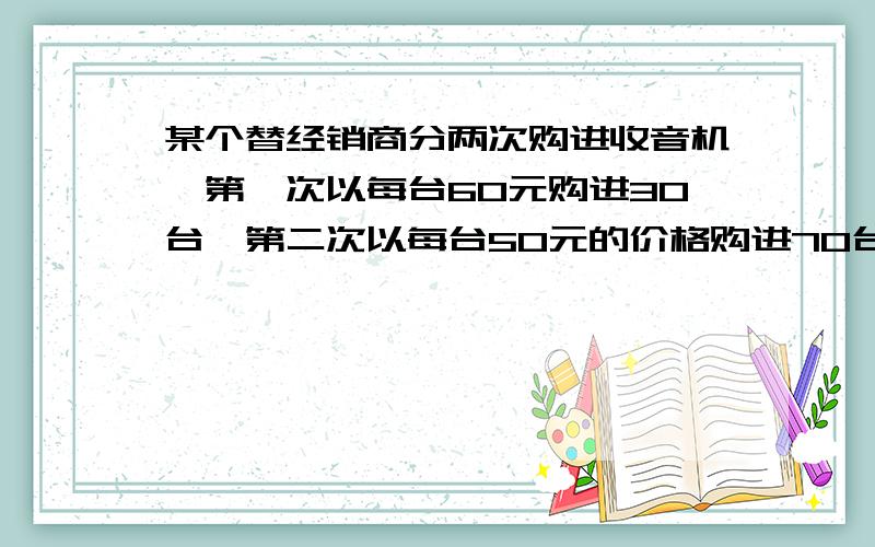 某个替经销商分两次购进收音机,第一次以每台60元购进30台,第二次以每台50元的价格购进70台.现在对这100台收音机以总进价的25%为利润售出,请问每件商品的价格为多少元?其他回答 共1条 2010-1