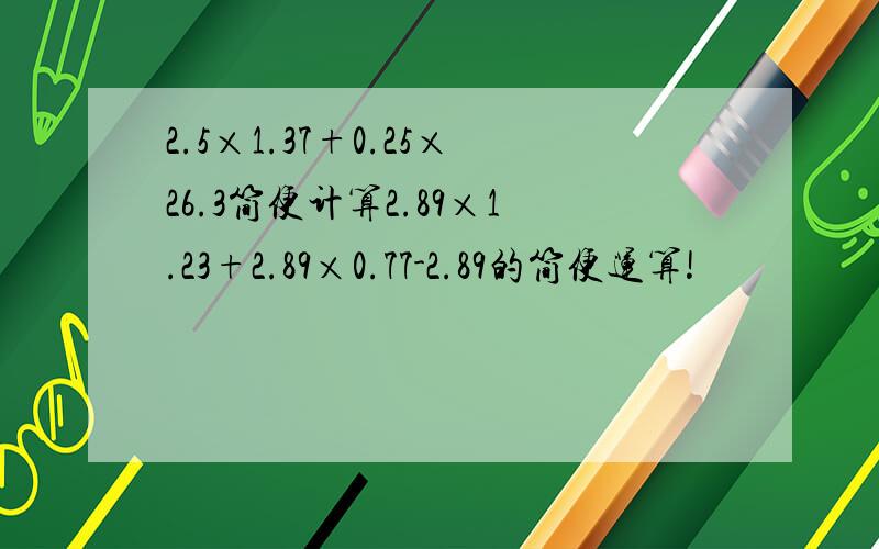 2.5×1.37+0.25×26.3简便计算2.89×1.23+2.89×0.77-2.89的简便运算!