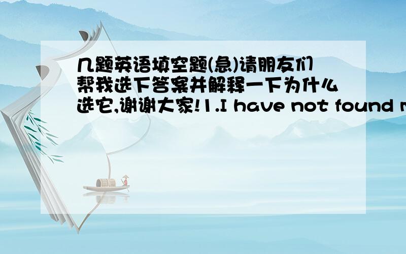 几题英语填空题(急)请朋友们帮我选下答案并解释一下为什么选它,谢谢大家!1.I have not found my book yet. I