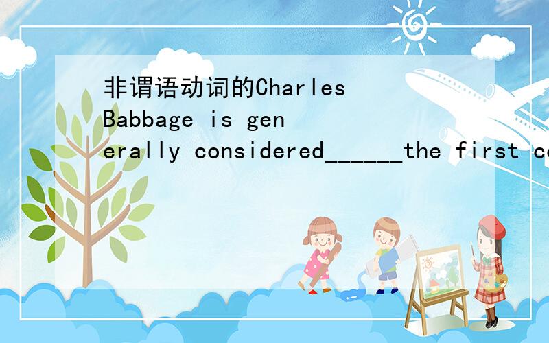 非谓语动词的Charles Babbage is generally considered______the first computer.A to invent B inventing C to have invented D having invented这个题B是错的,原因我知道.应选c,只是想问一下可不可以换成invented,相当于who invent