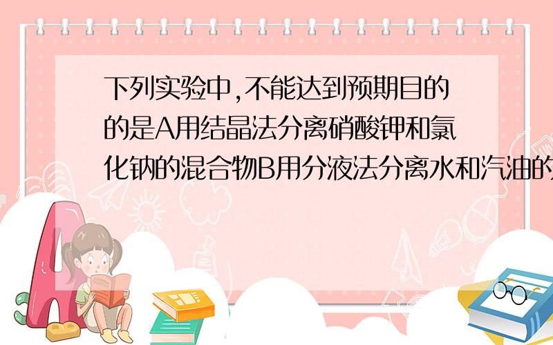 下列实验中,不能达到预期目的的是A用结晶法分离硝酸钾和氯化钠的混合物B用分液法分离水和汽油的混合物C用蒸馏法分离乙醇（沸点为78°）和乙酸乙酯（沸点为77.5°）的混合物D用升华法分