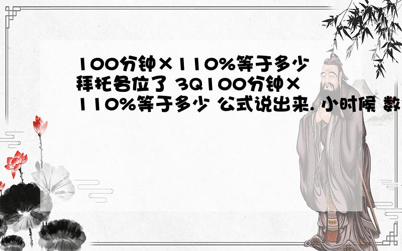 100分钟×110%等于多少拜托各位了 3Q100分钟×110%等于多少 公式说出来. 小时候 数学老师 死的早,! 100分钟×110%等于