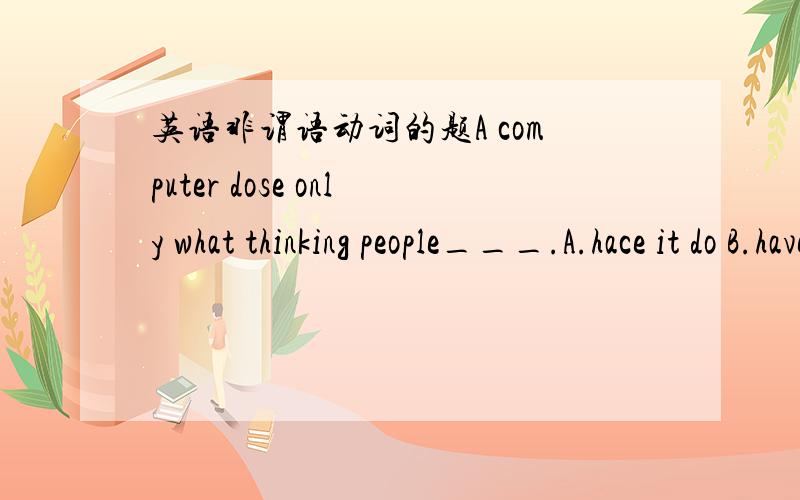 英语非谓语动词的题A computer dose only what thinking people___.A.hace it do B.have it done C.have done it D.having it done（A,B,C,什么情况下用?）