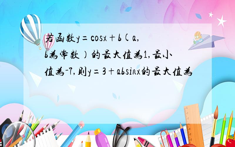 若函数y=cosx+b(a,b为常数）的最大值为1,最小值为-7,则y=3+absinx的最大值为