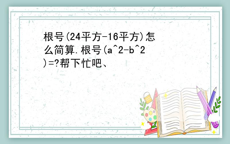 根号(24平方-16平方)怎么简算.根号(a^2-b^2)=?帮下忙吧、