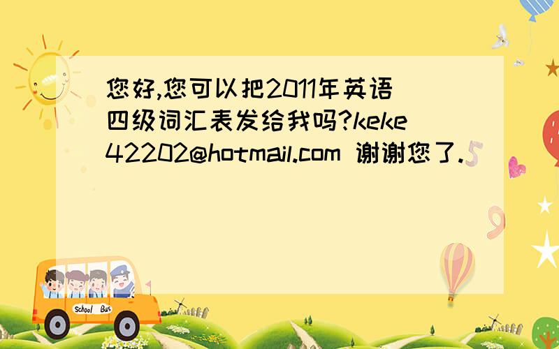 您好,您可以把2011年英语四级词汇表发给我吗?keke42202@hotmail.com 谢谢您了.