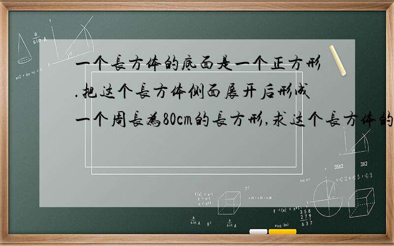 一个长方体的底面是一个正方形.把这个长方体侧面展开后形成一个周长为80cm的长方形,求这个长方体的面积.对不起，应该是求体积。sorry······