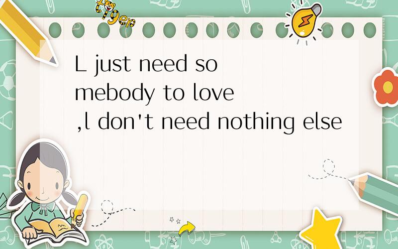 L just need somebody to love,l don't need nothing else