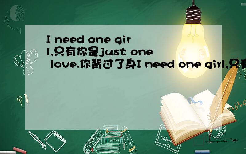 I need one girl,只有你是just one love.你背过了身I need one girl,只有你是just one love.你背过了身 你令我受伤,俗套的话语再也无法产生意义.必须来到我这.I'm waiting for a girl,yeah yeah.好像是exo唱的,求这