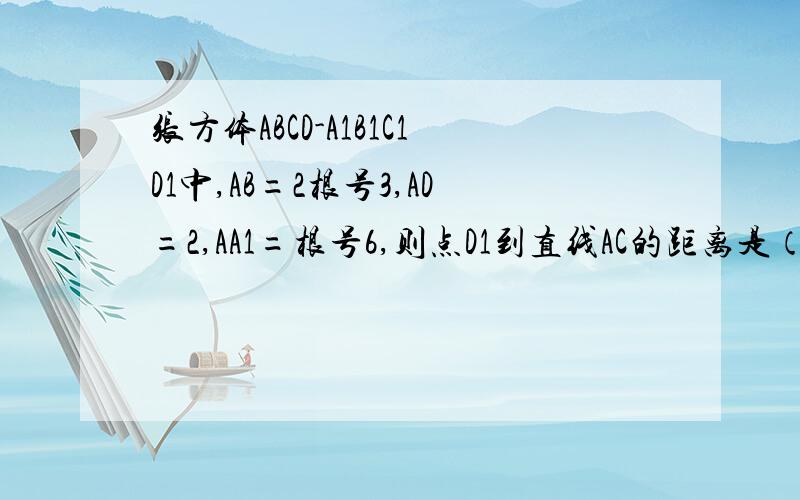 张方体ABCD-A1B1C1D1中,AB=2根号3,AD=2,AA1=根号6,则点D1到直线AC的距离是（）A.3 B.根号10 C.2根号3 D.4感觉真的很简单,但是不知为什么,一做到这种求距离的选择题就做不出.或者通法,最简单最快捷的