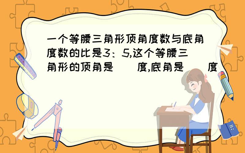 一个等腰三角形顶角度数与底角度数的比是3：5,这个等腰三角形的顶角是（）度,底角是（）度