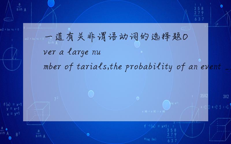 一道有关非谓语动词的选择题Over a large number of tarials,the probability of an event ____ regylarly is equal to the probability that it will not occurA to occur B occurring 但我不能理解 答案说非谓语动词中只有动名词能