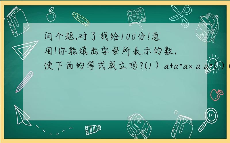 问个题,对了我给100分!急用!你能填出字母所表示的数,使下面的等式成立吗?(1）a+a=a×a a=( ) (2)b×b=b-b b=( )(3)m÷m=m+m m=( ) (4)n×n=n÷n n=( )