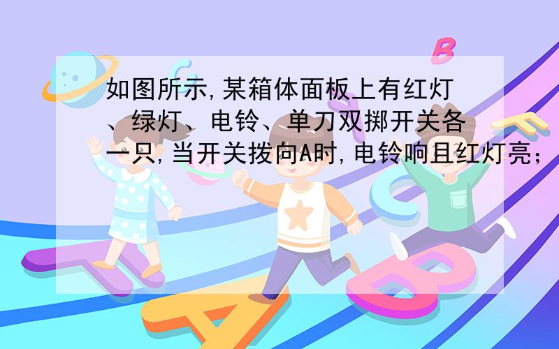 如图所示,某箱体面板上有红灯、绿灯、电铃、单刀双掷开关各一只,当开关拨向A时,电铃响且红灯亮；当开关拨向B时,电铃响且绿灯亮.试画出箱内电路图二楼的，不好意思，我有些看不懂，请