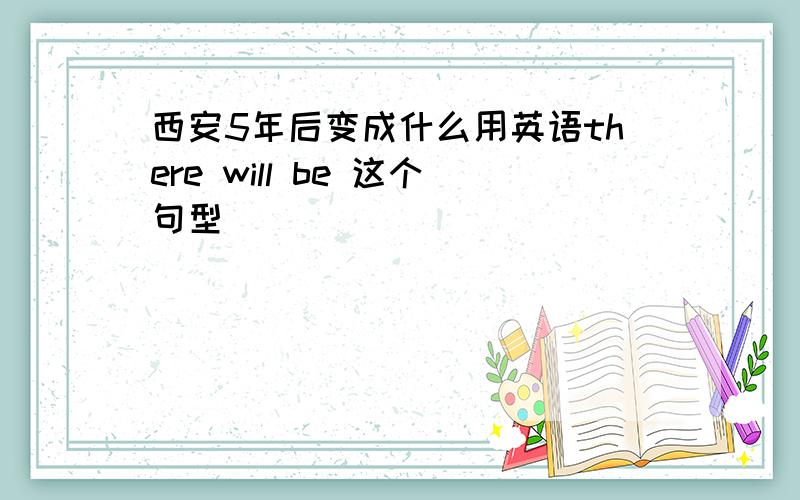 西安5年后变成什么用英语there will be 这个句型