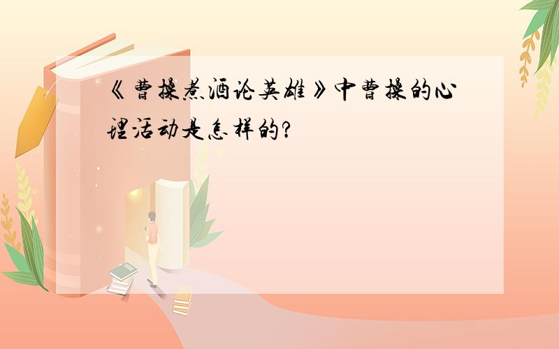 《曹操煮酒论英雄》中曹操的心理活动是怎样的?