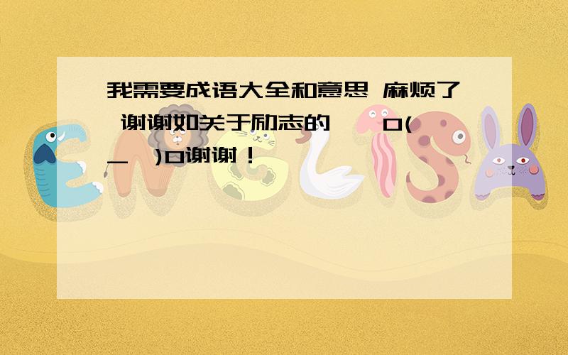 我需要成语大全和意思 麻烦了 谢谢如关于励志的……O(∩_∩)O谢谢！