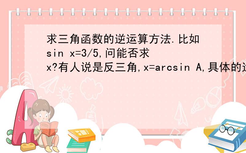 求三角函数的逆运算方法.比如sin x=3/5,问能否求x?有人说是反三角,x=arcsin A,具体的运算方法是啥?顺便问下这个内容几年级学?