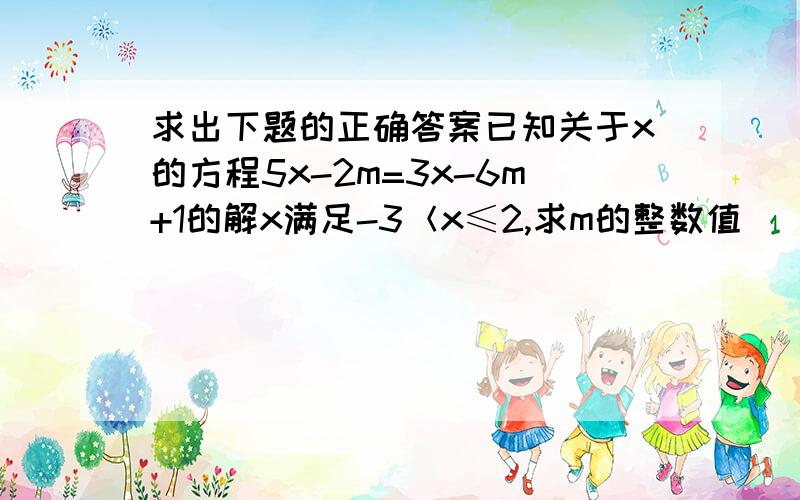 求出下题的正确答案已知关于x的方程5x-2m=3x-6m+1的解x满足-3＜x≤2,求m的整数值