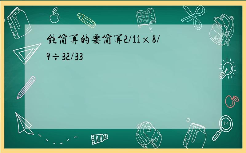 能简算的要简算2/11×8/9÷32/33