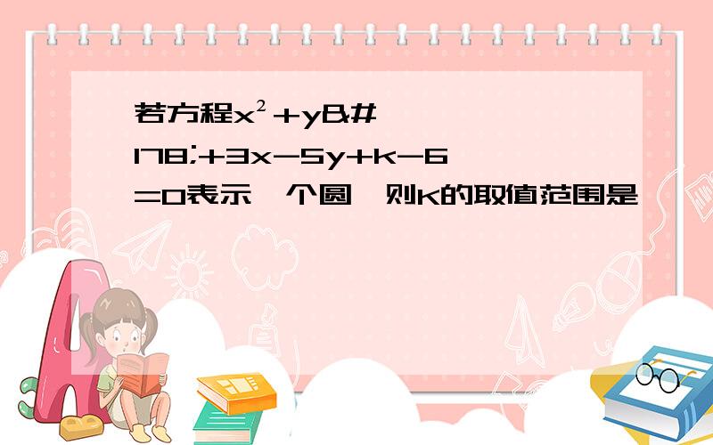 若方程x²+y²+3x-5y+k-6=0表示一个圆,则K的取值范围是