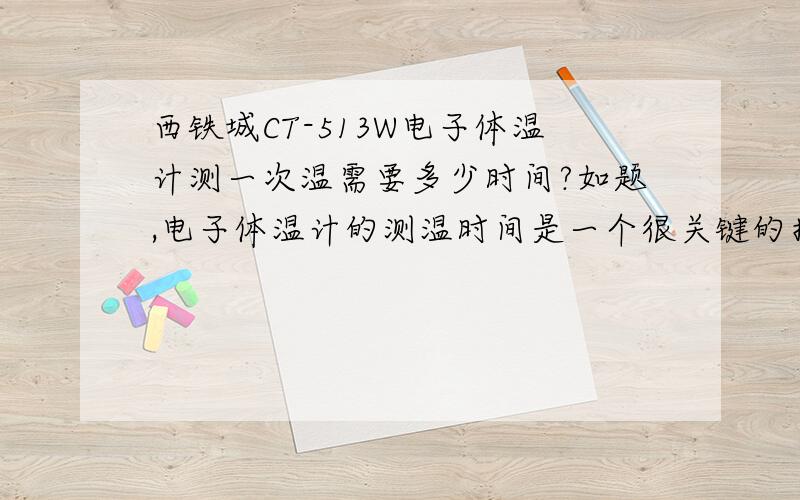 西铁城CT-513W电子体温计测一次温需要多少时间?如题,电子体温计的测温时间是一个很关键的指标,而可用移动积分兑换的西铁城CT-513W电子体温计在百度和GOOGLE找遍了也找不到这个参数,有谁用