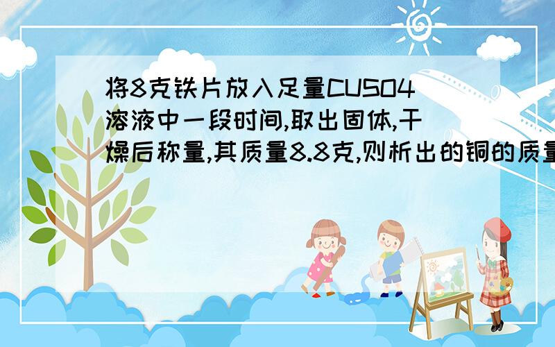 将8克铁片放入足量CUSO4溶液中一段时间,取出固体,干燥后称量,其质量8.8克,则析出的铜的质量是