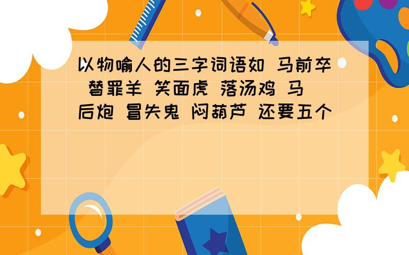 以物喻人的三字词语如 马前卒 替罪羊 笑面虎 落汤鸡 马后炮 冒失鬼 闷葫芦 还要五个