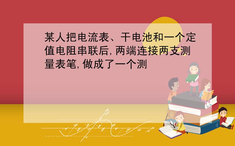 某人把电流表、干电池和一个定值电阻串联后,两端连接两支测量表笔,做成了一个测