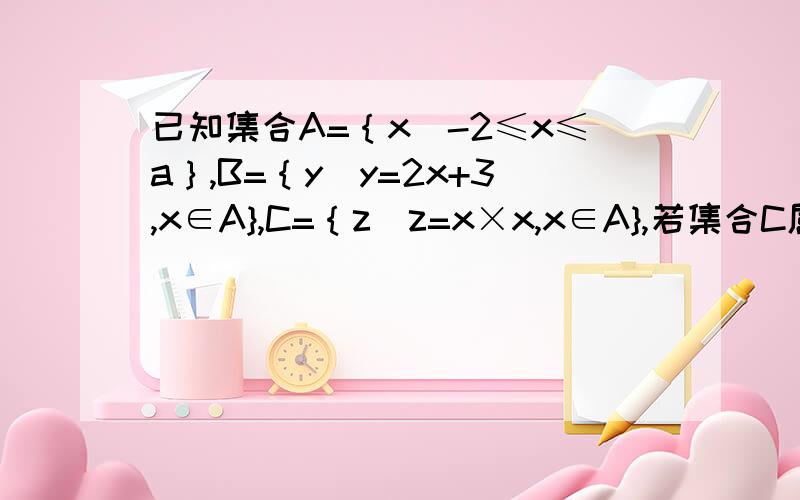 已知集合A=｛x|-2≤x≤a｝,B=｛y|y=2x+3,x∈A},C=｛z|z=x×x,x∈A},若集合C属于集合B,求实数a的取值范围