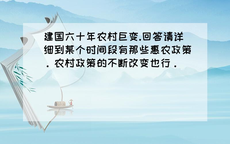 建国六十年农村巨变.回答请详细到某个时间段有那些惠农政策。农村政策的不断改变也行。