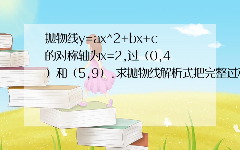 抛物线y=ax^2+bx+c的对称轴为x=2,过（0,4）和（5,9）.求抛物线解析式把完整过程写下来