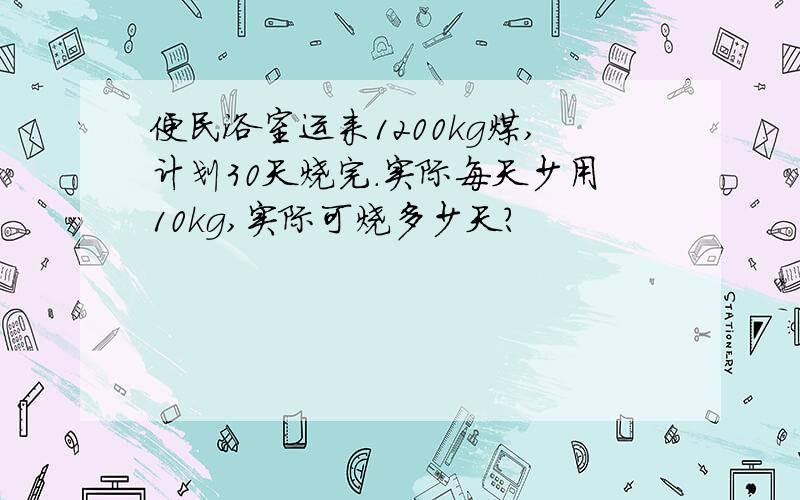 便民浴室运来1200kg煤,计划30天烧完.实际每天少用10kg,实际可烧多少天?