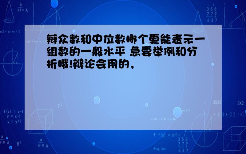 辩众数和中位数哪个更能表示一组数的一般水平 急要举例和分析哦!辩论会用的，