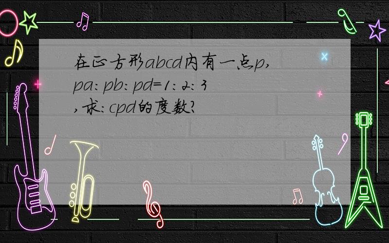 在正方形abcd内有一点p,pa:pb:pd=1：2：3,求：cpd的度数?