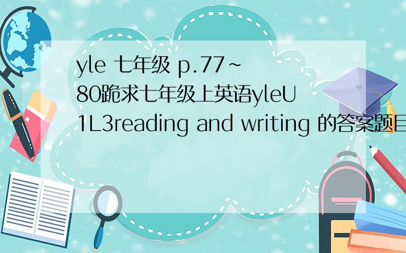 yle 七年级 p.77~ 80跪求七年级上英语yleU1L3reading and writing 的答案题目不多,各位好心人帮帮忙吧